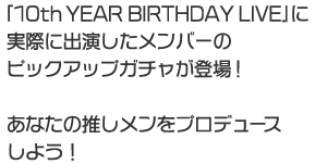 「10th YEAR BIRTHDAY LIVE」に実際に出演したメンバーのピックアップガチャが登場！あなたの推しメンをプロデュースしよう！