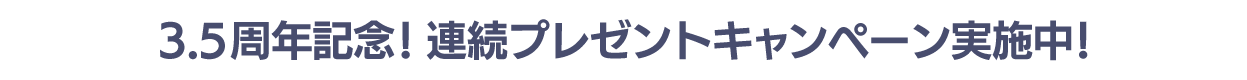 3.5周年記念!連続プレゼントキャンペーン実施中!
