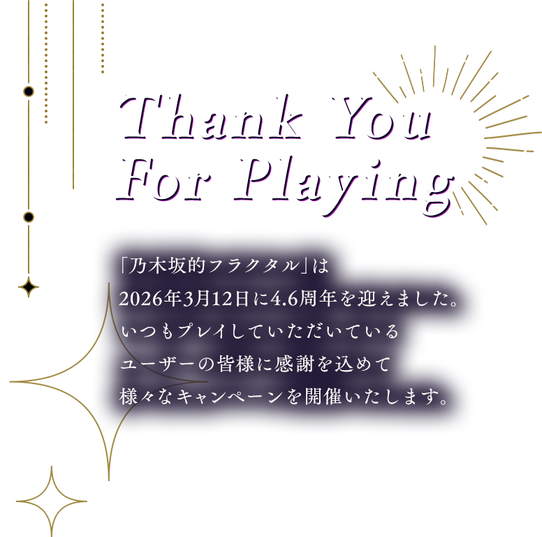 Thank you for playing 「乃木坂的フラクタル」は2026年3月12日に4.6周年を迎えました。いつもプレイしていただいているユーザーの皆様に感謝を込めて様々なキャンペーンを開催いたします。